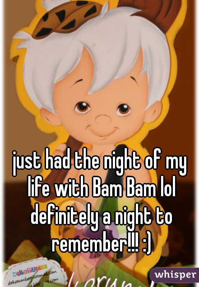 just had the night of my life with Bam Bam lol definitely a night to remember!!! :)