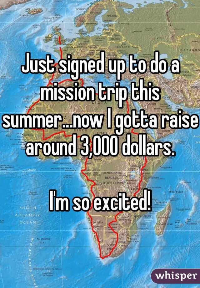 Just signed up to do a mission trip this summer...now I gotta raise around 3,000 dollars. 

I'm so excited! 