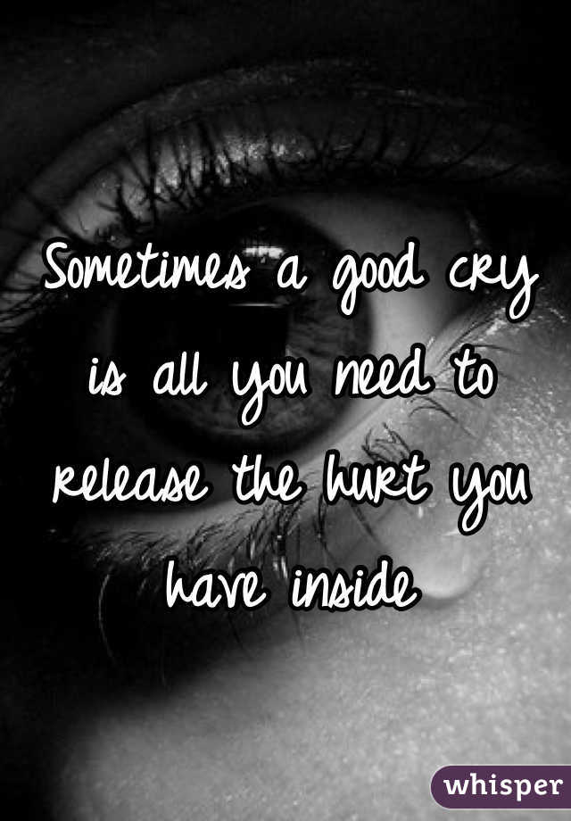 Sometimes a good cry is all you need to release the hurt you have inside