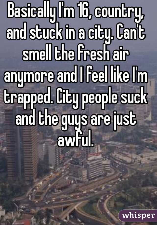 Basically I'm 16, country, and stuck in a city. Can't smell the fresh air anymore and I feel like I'm trapped. City people suck and the guys are just awful. 