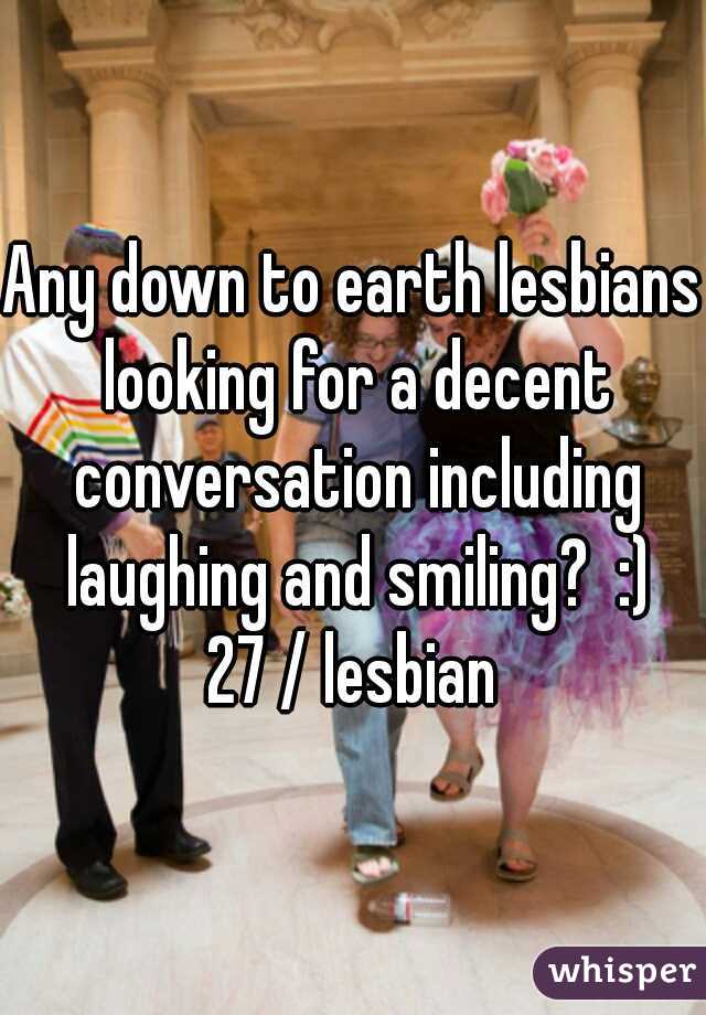 Any down to earth lesbians looking for a decent conversation including laughing and smiling?  :)
27 / lesbian