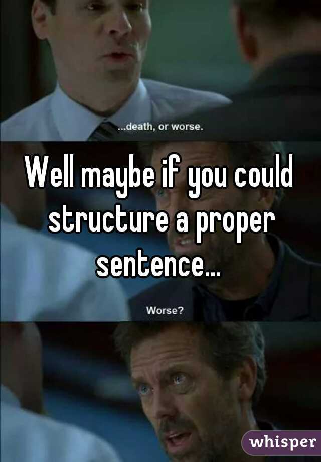Well maybe if you could structure a proper sentence... 