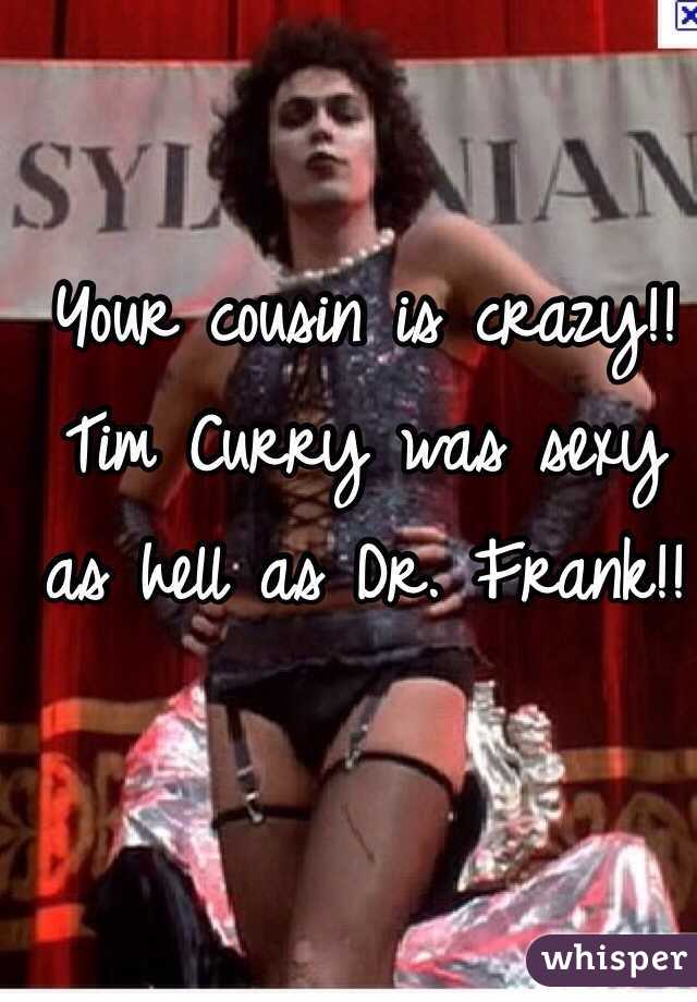 Your cousin is crazy!!
Tim Curry was sexy as hell as Dr. Frank!!
