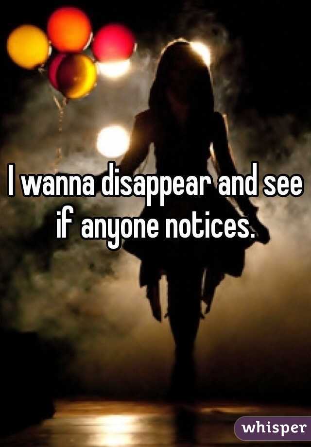 I wanna disappear and see if anyone notices. 