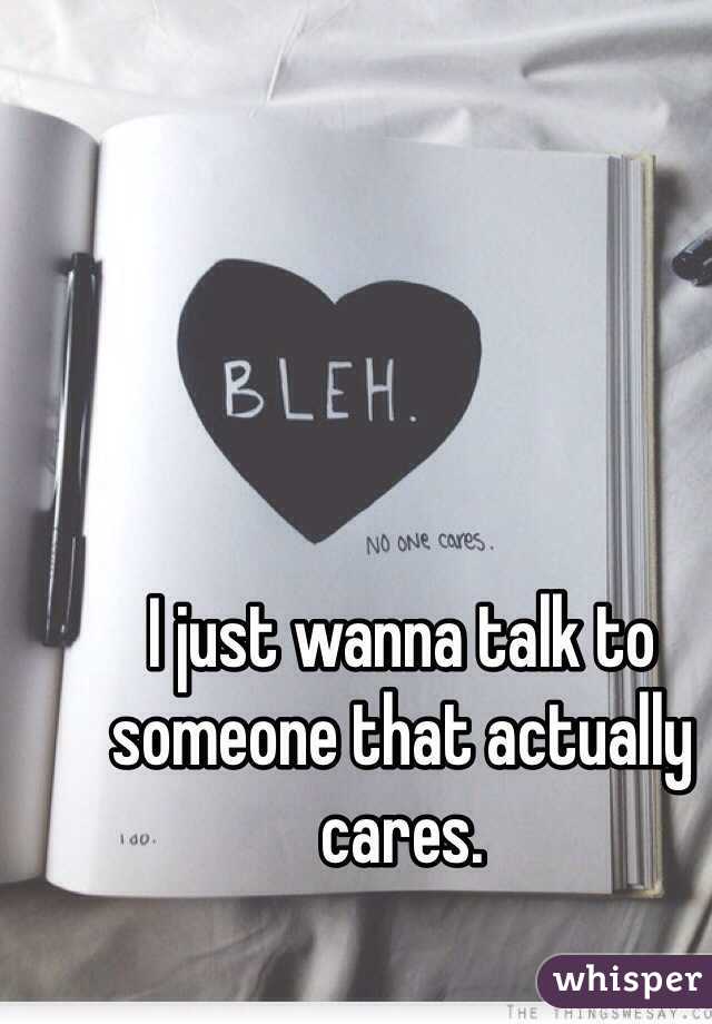 I just wanna talk to someone that actually cares. 