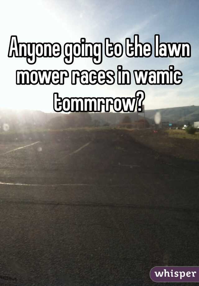 Anyone going to the lawn mower races in wamic tommrrow?