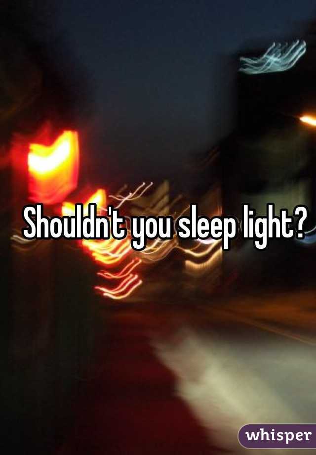 Shouldn't you sleep light?
