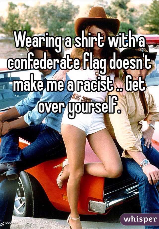 Wearing a shirt with a confederate flag doesn't make me a racist .. Get over yourself. 