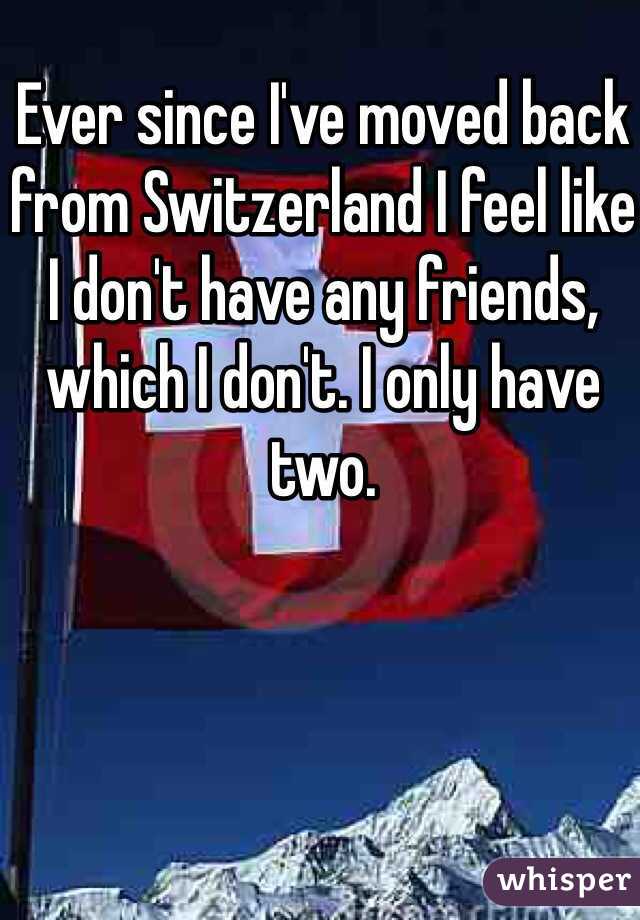 Ever since I've moved back from Switzerland I feel like I don't have any friends, which I don't. I only have two. 