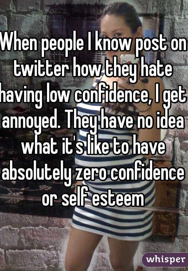 When people I know post on twitter how they hate having low confidence, I get annoyed. They have no idea what it's like to have absolutely zero confidence or self esteem 