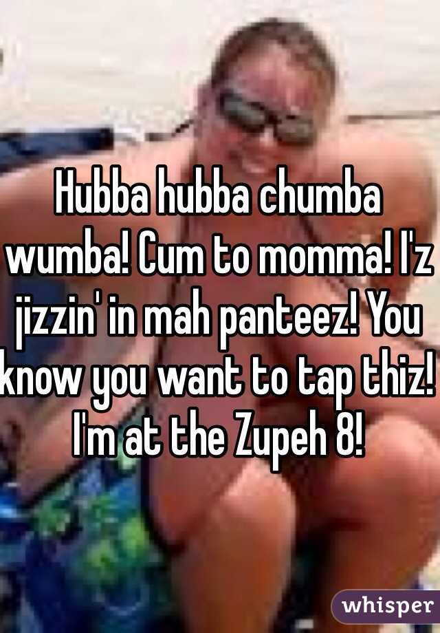 Hubba hubba chumba wumba! Cum to momma! I'z jizzin' in mah panteez! You know you want to tap thiz! I'm at the Zupeh 8!