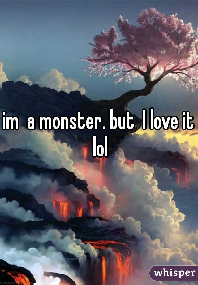 im  a monster. but  I love it lol