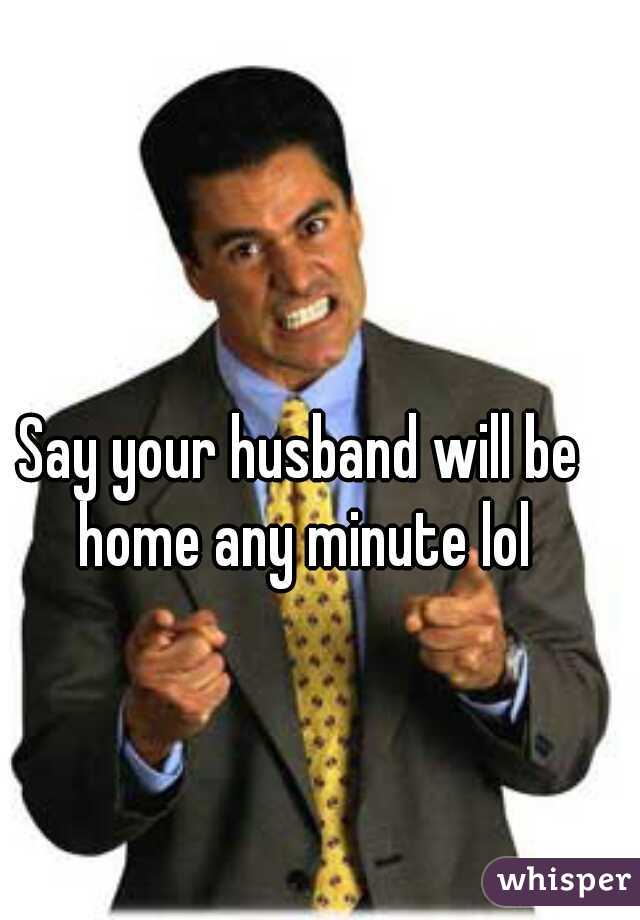 Say your husband will be home any minute lol