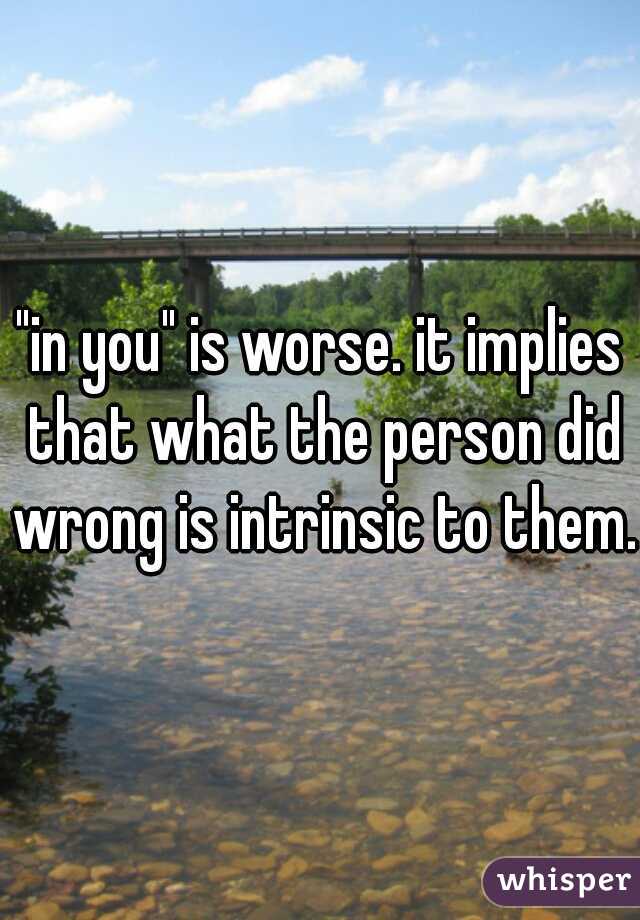 "in you" is worse. it implies that what the person did wrong is intrinsic to them.