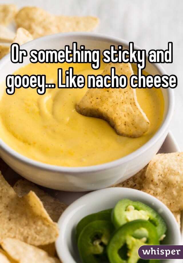 Or something sticky and gooey... Like nacho cheese