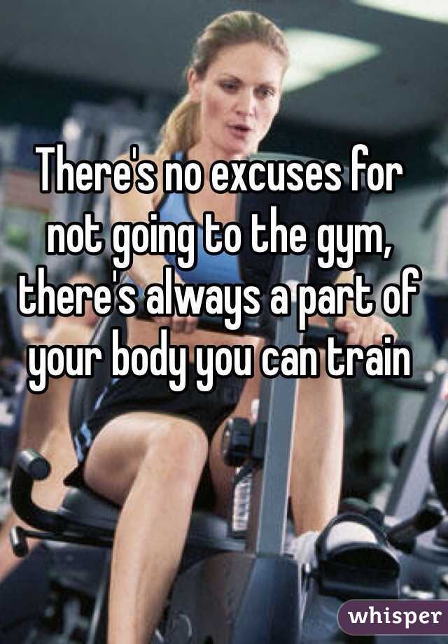 There's no excuses for not going to the gym, there's always a part of your body you can train 