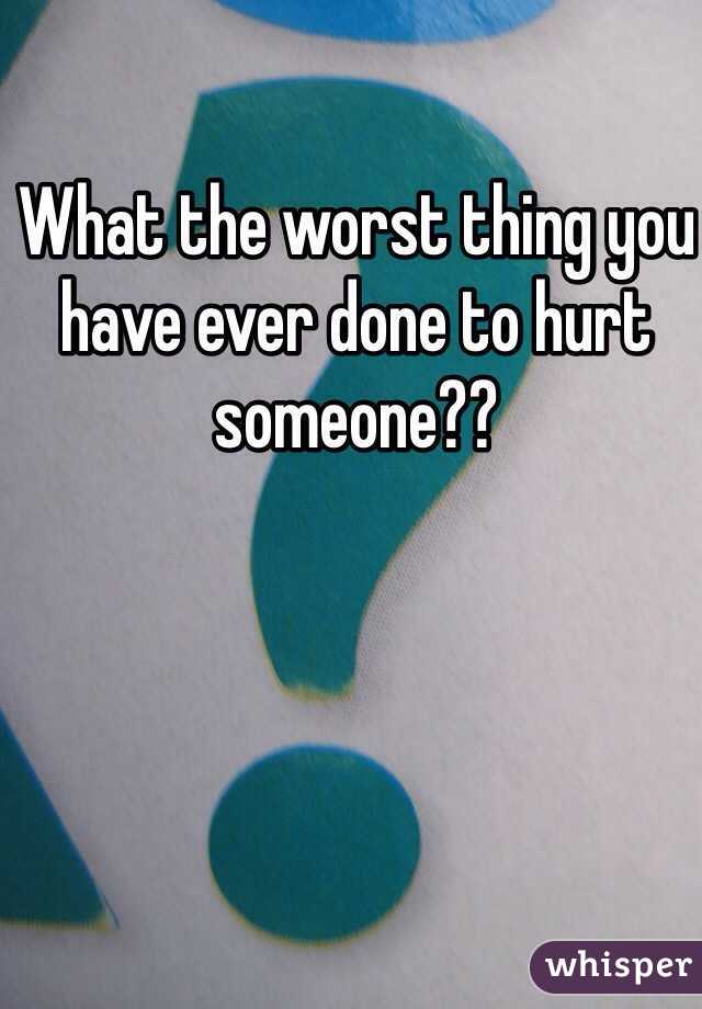 What the worst thing you have ever done to hurt someone?? 