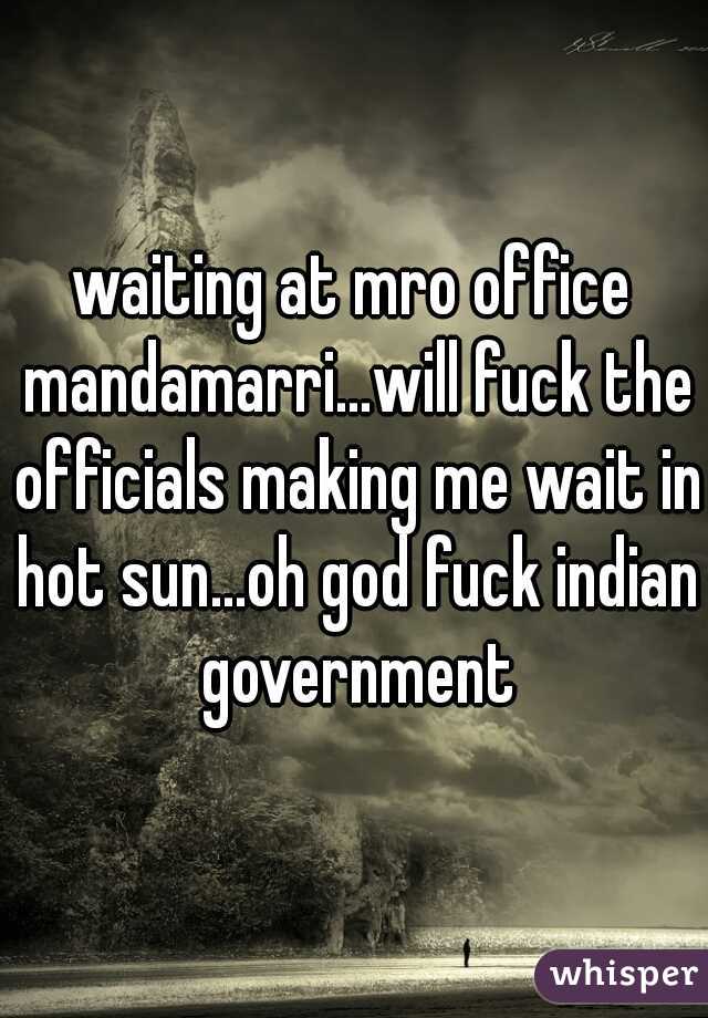 waiting at mro office mandamarri...will fuck the officials making me wait in hot sun...oh god fuck indian government