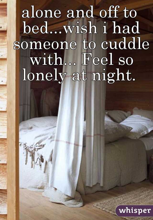 alone and off to bed...wish i had someone to cuddle with... Feel so lonely at night. 