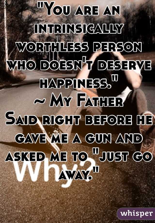 "You are an intrinsically worthless person who doesn't deserve happiness."
~ My Father
Said right before he gave me a gun and asked me to "just go away."
