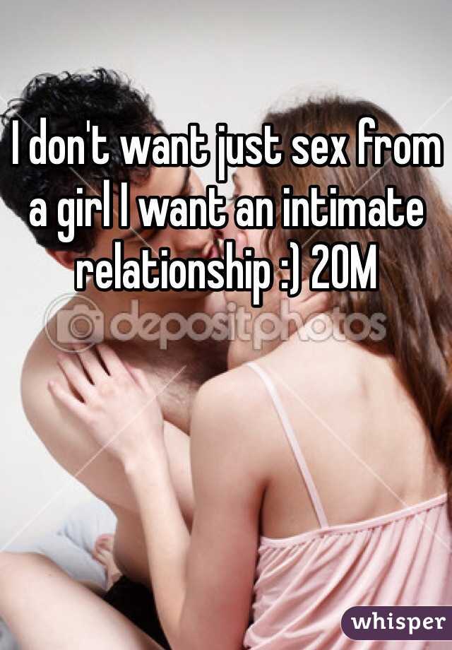 I don't want just sex from a girl I want an intimate relationship :) 20M