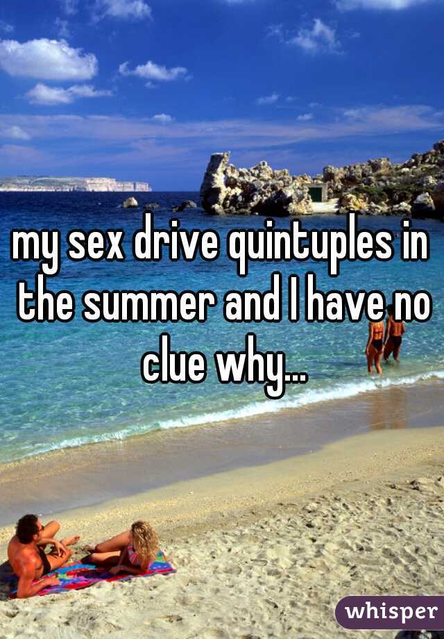 my sex drive quintuples in the summer and I have no clue why...