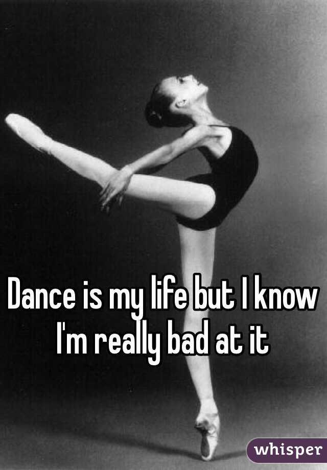 Dance is my life but I know I'm really bad at it