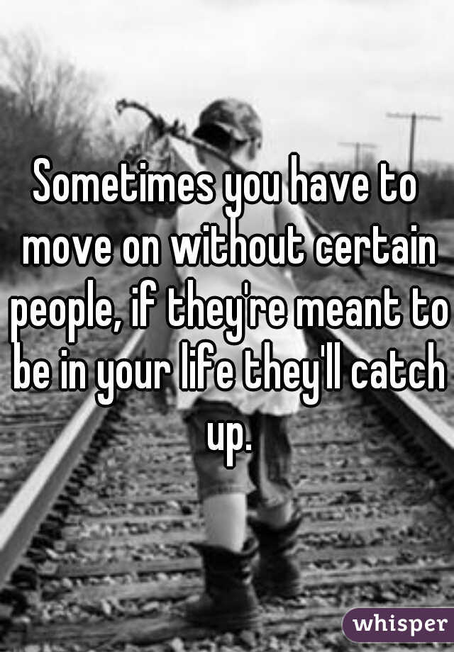 Sometimes you have to move on without certain people, if they're meant to be in your life they'll catch up.
