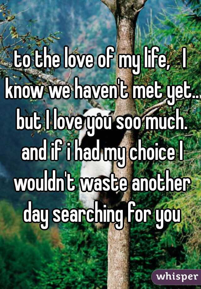 to the love of my life,   I know we haven't met yet.. but I love you soo much. and if i had my choice I wouldn't waste another day searching for you