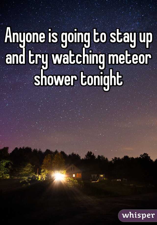 Anyone is going to stay up and try watching meteor shower tonight 