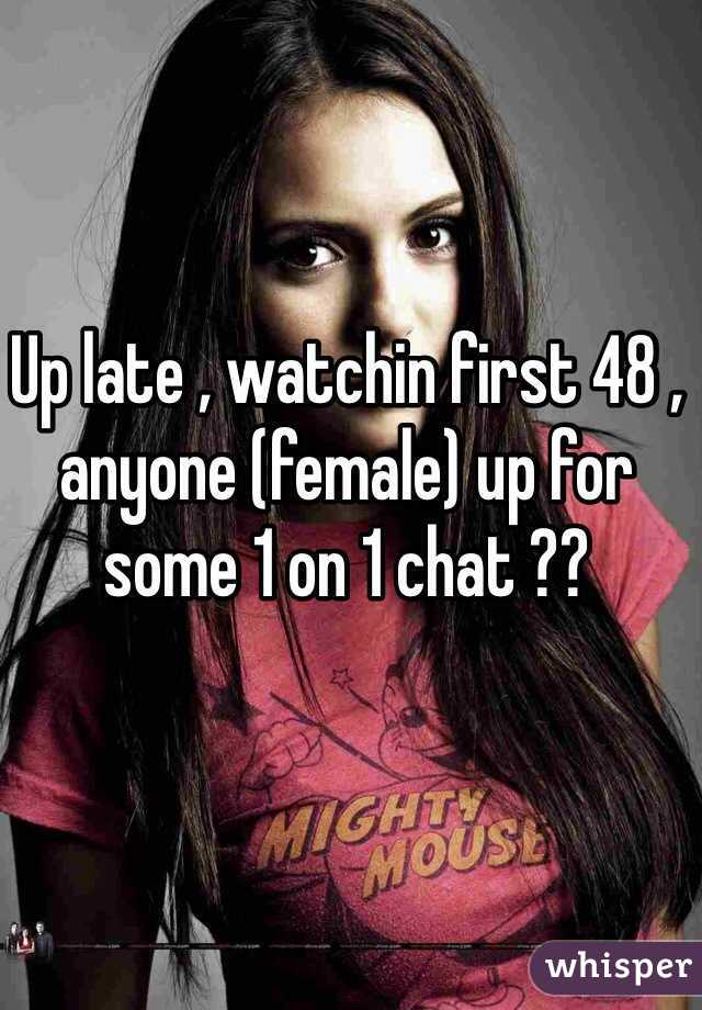 Up late , watchin first 48 , anyone (female) up for some 1 on 1 chat ??