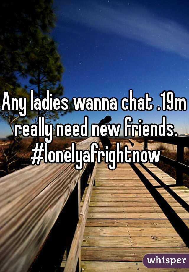 Any ladies wanna chat .19m really need new friends. #lonelyafrightnow