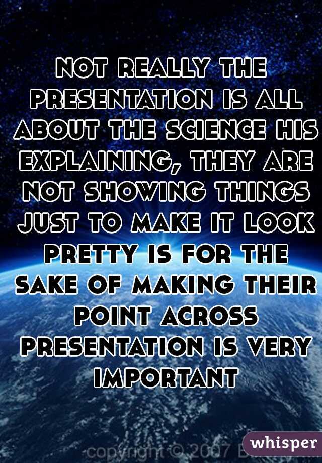 not really the presentation is all about the science his explaining, they are not showing things just to make it look pretty is for the sake of making their point across presentation is very important