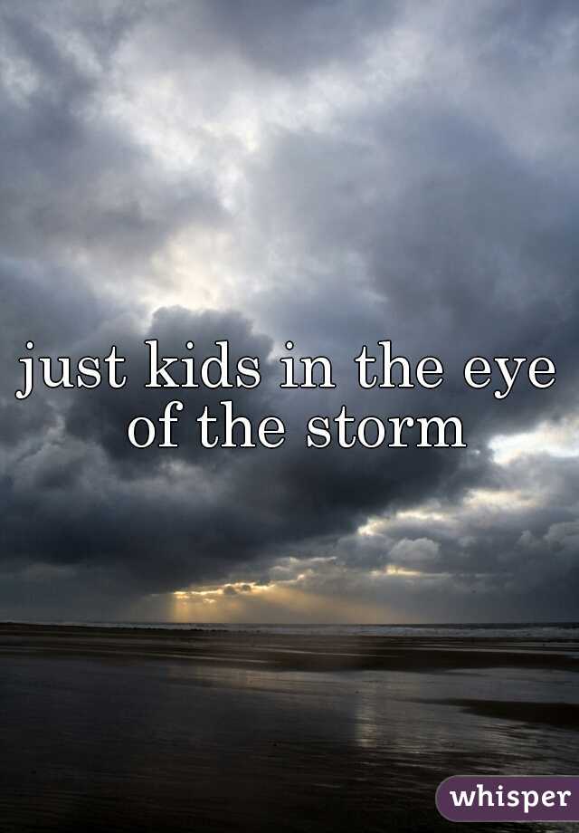 just kids in the eye of the storm