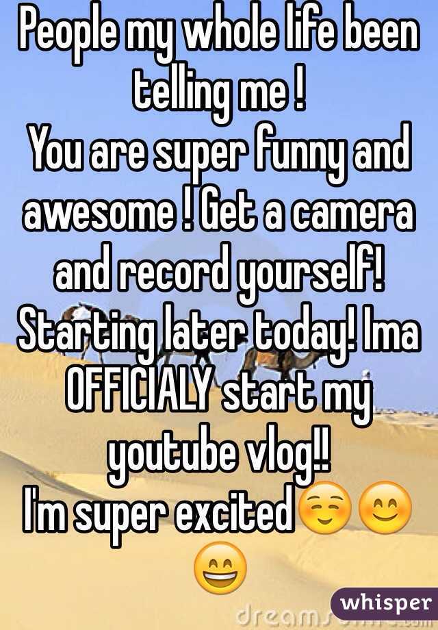 People my whole life been telling me ! 
You are super funny and awesome ! Get a camera and record yourself!
Starting later today! Ima OFFICIALY start my youtube vlog!!
I'm super excited☺️😊😄
