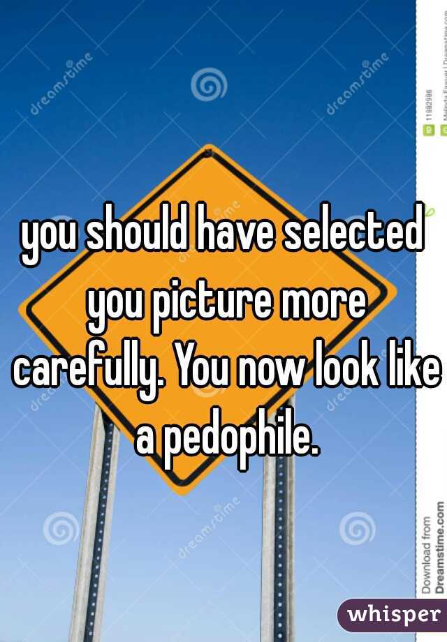 you should have selected you picture more carefully. You now look like a pedophile.