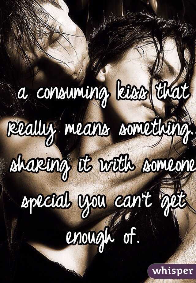 a consuming kiss that really means something.. sharing it with someone special you can't get enough of.