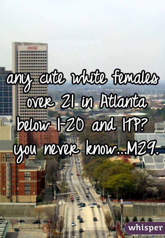 any cute white females over 21 in Atlanta below I-20 and ITP?  you never know...M29.
