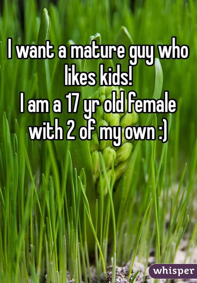 I want a mature guy who likes kids! 
I am a 17 yr old female with 2 of my own :) 