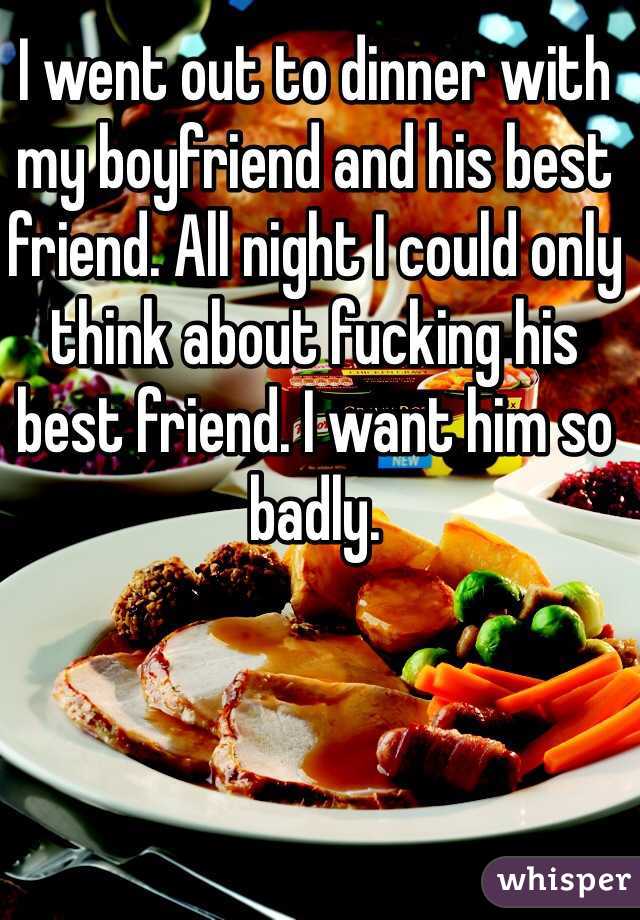 I went out to dinner with my boyfriend and his best friend. All night I could only think about fucking his best friend. I want him so badly.