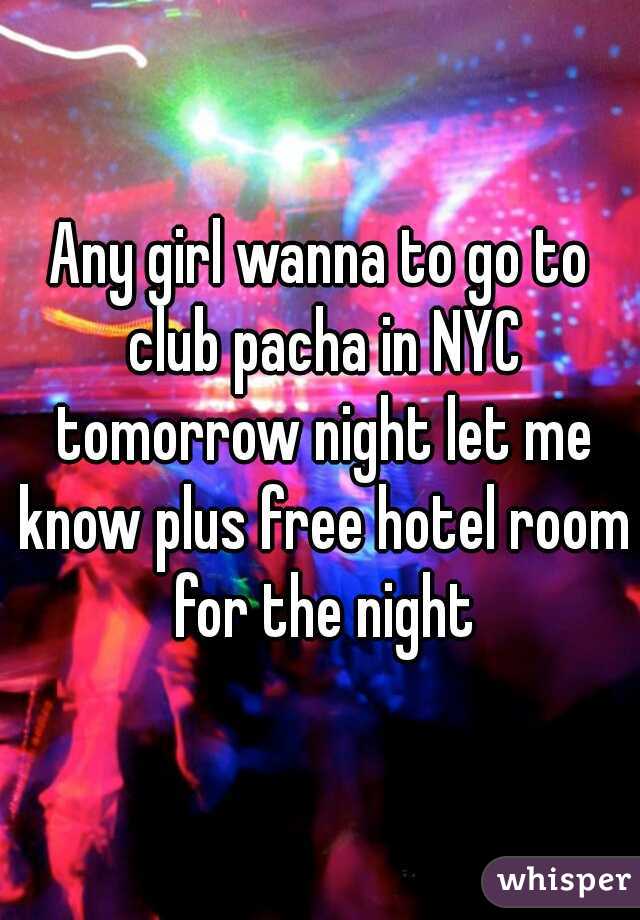 Any girl wanna to go to club pacha in NYC tomorrow night let me know plus free hotel room for the night