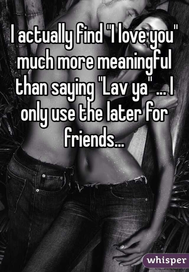 I actually find "I love you" much more meaningful than saying "Lav ya" ... I only use the later for friends... 