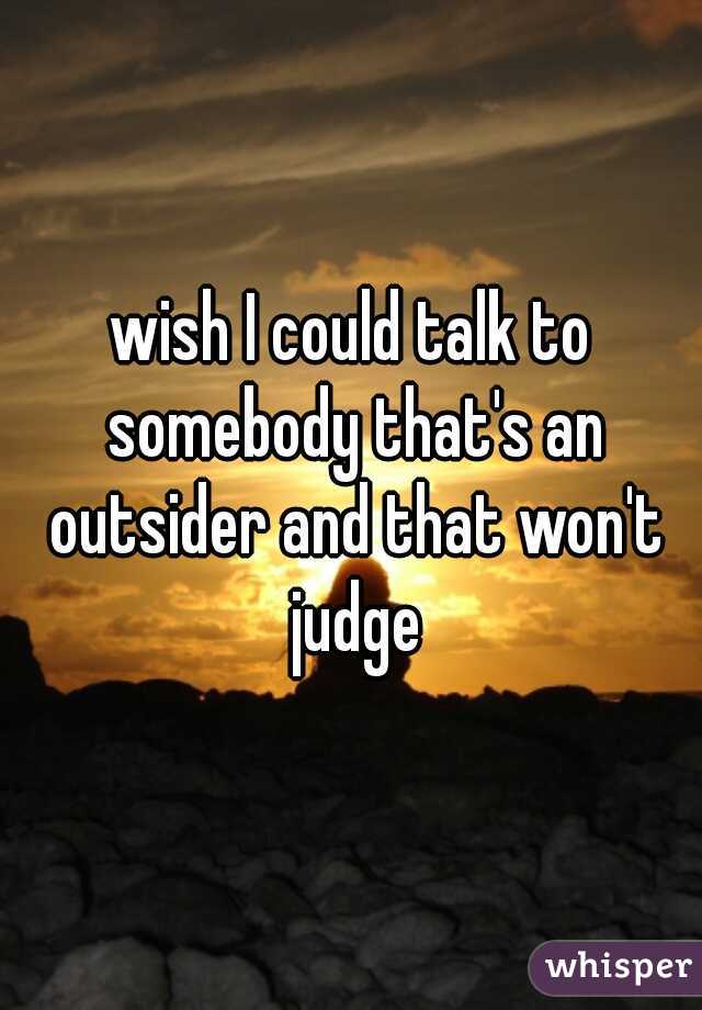 wish I could talk to somebody that's an outsider and that won't judge
