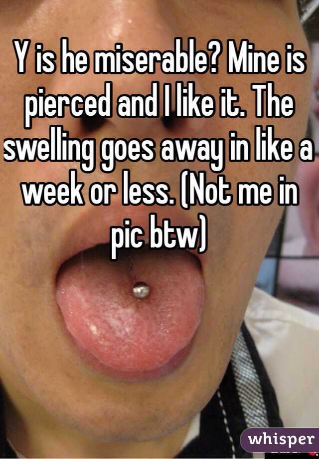 Y is he miserable? Mine is pierced and I like it. The swelling goes away in like a week or less. (Not me in pic btw)
