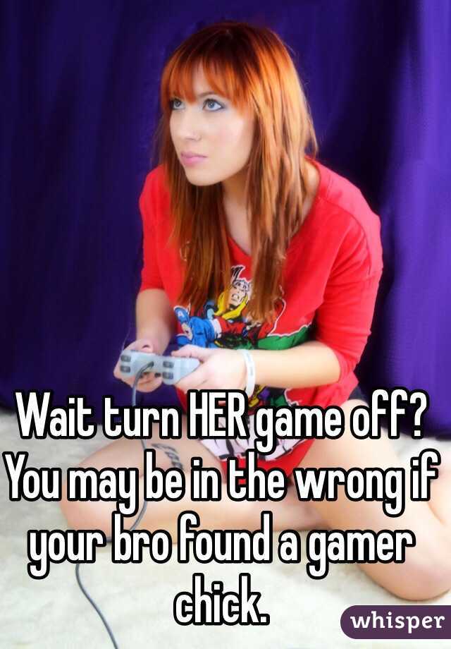 Wait turn HER game off? You may be in the wrong if your bro found a gamer chick.