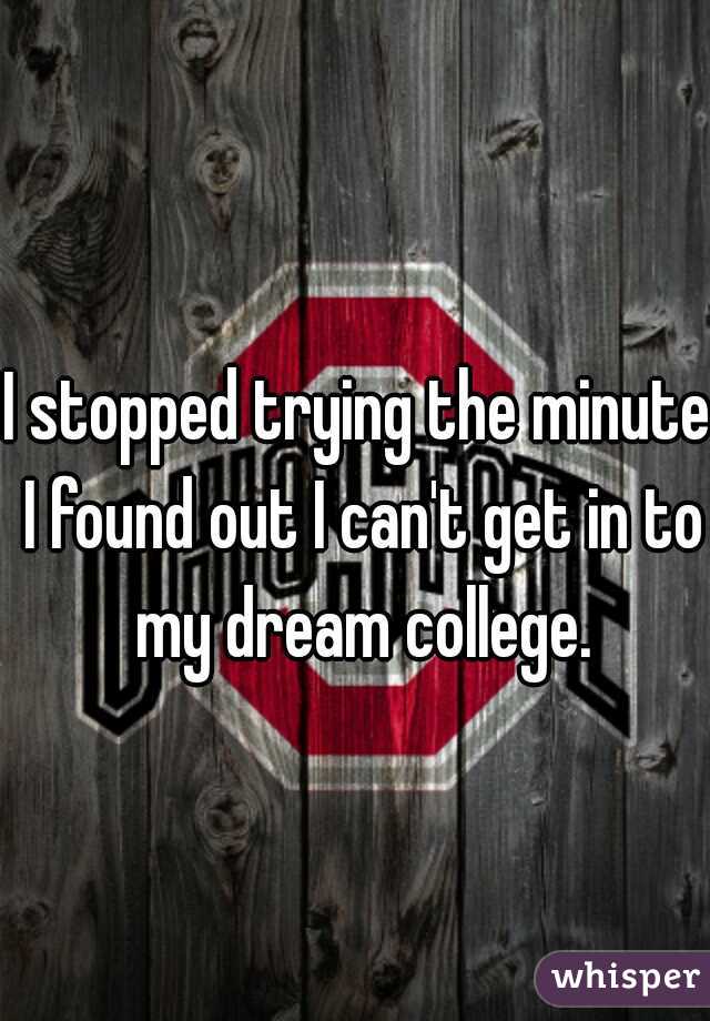 I stopped trying the minute I found out I can't get in to my dream college.