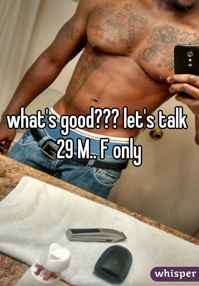 what's good??? let's talk 
29 M.. F only
