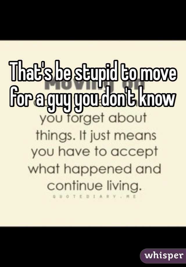That's be stupid to move for a guy you don't know 