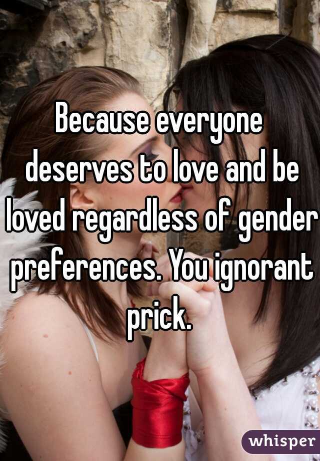 Because everyone deserves to love and be loved regardless of gender preferences. You ignorant prick. 