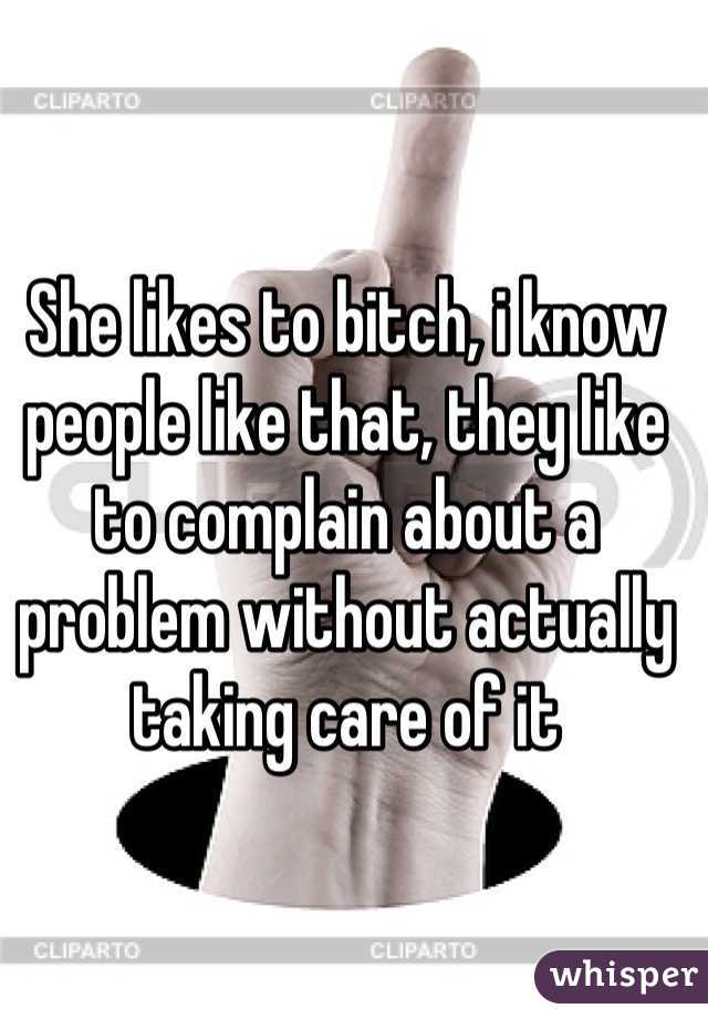 She likes to bitch, i know people like that, they like to complain about a problem without actually taking care of it